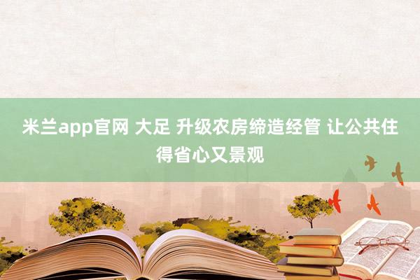 米兰app官网 大足 升级农房缔造经管 让公共住得省心又景观