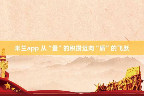 米兰app 从“量”的积攒迈向“质”的飞跃