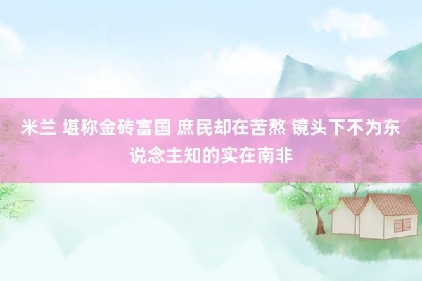 米兰 堪称金砖富国 庶民却在苦熬 镜头下不为东说念主知的实在南非