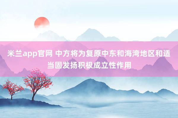 米兰app官网 中方将为复原中东和海湾地区和适当固发扬积极成立性作用
