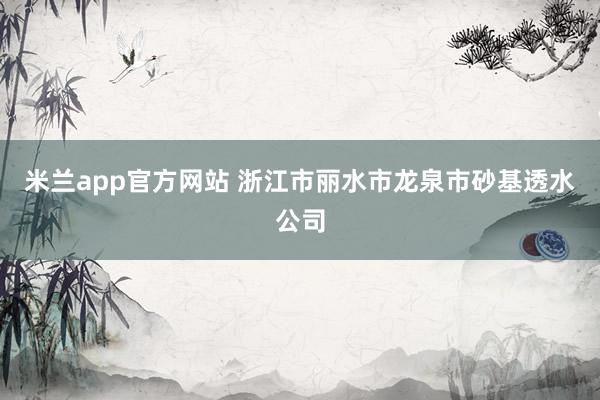 米兰app官方网站 浙江市丽水市龙泉市砂基透水公司