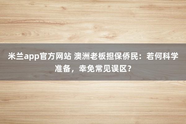 米兰app官方网站 澳洲老板担保侨民：若何科学准备，幸免常见误区？