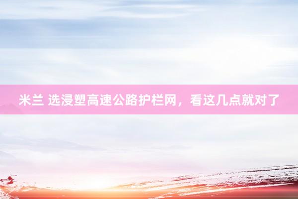 米兰 选浸塑高速公路护栏网，看这几点就对了