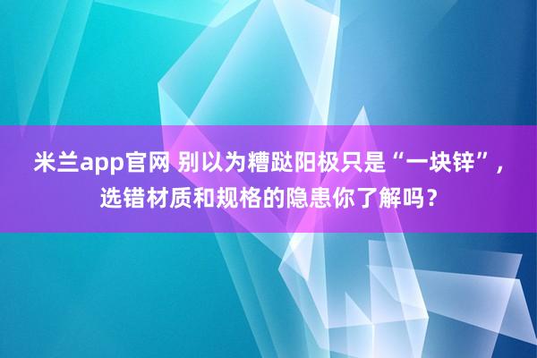 米兰app官网 别以为糟跶阳极只是“一块锌”，选错材质和规格的隐患你了解吗？