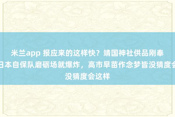米兰app 报应来的这样快？靖国神社供品刚奉上，日本自保队磨砺场就爆炸，高市早苗作念梦皆没猜度会这样