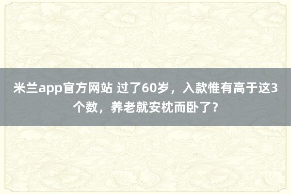 米兰app官方网站 过了60岁，入款惟有高于这3个数，养老就安枕而卧了？