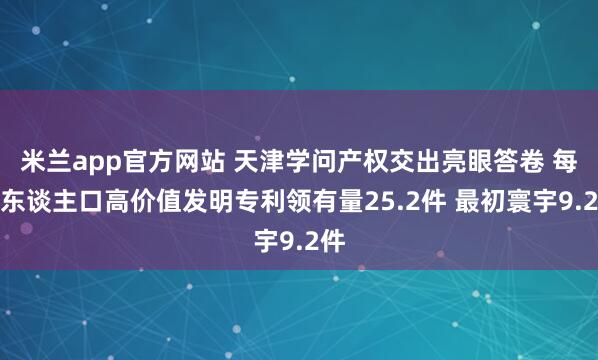 米兰app官方网站 天津学问产权交出亮眼答卷 每万东谈主口高价值发明专利领有量25.2件 最初寰宇9.2件