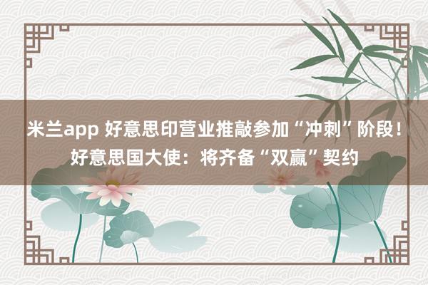 米兰app 好意思印营业推敲参加“冲刺”阶段！好意思国大使：将齐备“双赢”契约