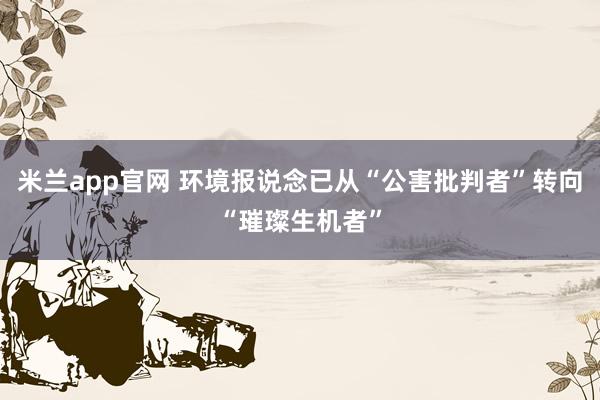 米兰app官网 环境报说念已从“公害批判者”转向“璀璨生机者”