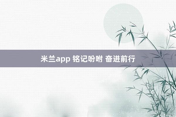米兰app 铭记吩咐 奋进前行