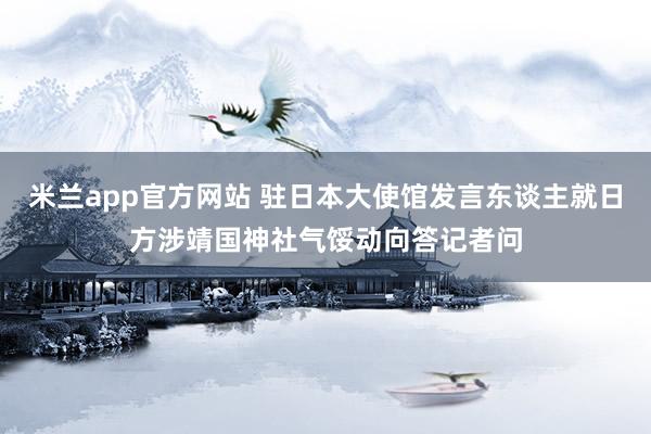 米兰app官方网站 驻日本大使馆发言东谈主就日方涉靖国神社气馁动向答记者问