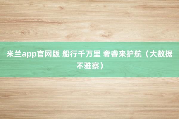米兰app官网版 船行千万里 奢睿来护航（大数据不雅察）