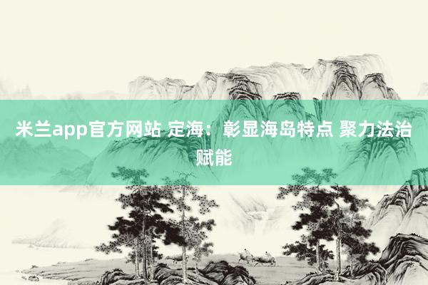 米兰app官方网站 定海：彰显海岛特点 聚力法治赋能