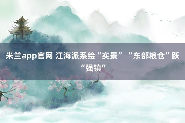 米兰app官网 江海派系绘“实景” “东部粮仓”跃“强镇”