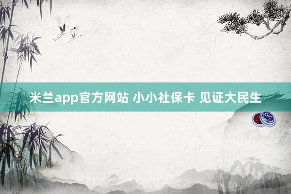 米兰app官方网站 小小社保卡 见证大民生