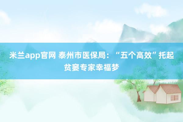 米兰app官网 泰州市医保局：“五个高效”托起贫窭专家幸福梦