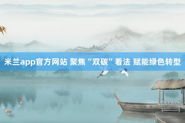 米兰app官方网站 聚焦“双碳”看法 赋能绿色转型