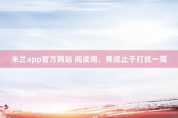 米兰app官方网站 阅读周，弗成止于打扰一周