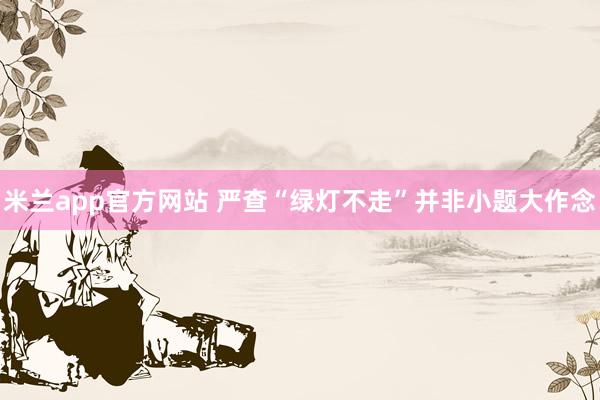 米兰app官方网站 严查“绿灯不走”并非小题大作念