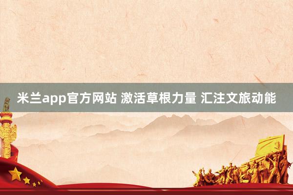 米兰app官方网站 激活草根力量 汇注文旅动能