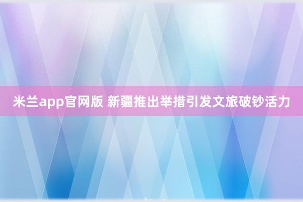 米兰app官网版 新疆推出举措引发文旅破钞活力