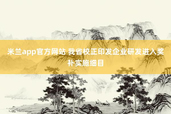 米兰app官方网站 我省校正印发企业研发进入奖补实施细目