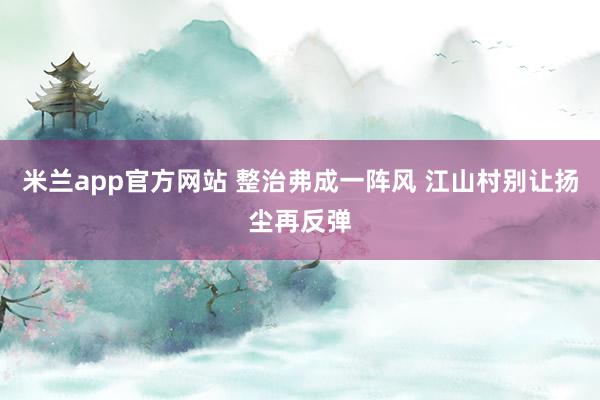 米兰app官方网站 整治弗成一阵风 江山村别让扬尘再反弹