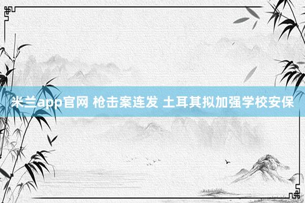 米兰app官网 枪击案连发 土耳其拟加强学校安保