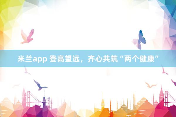 米兰app 登高望远，齐心共筑“两个健康”