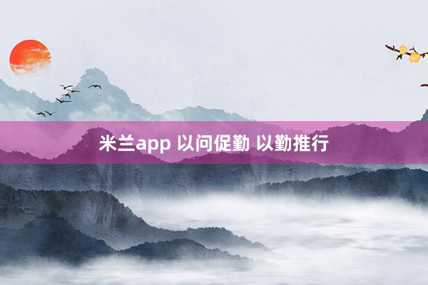 米兰app 以问促勤 以勤推行