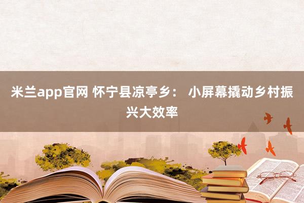 米兰app官网 怀宁县凉亭乡： 小屏幕撬动乡村振兴大效率