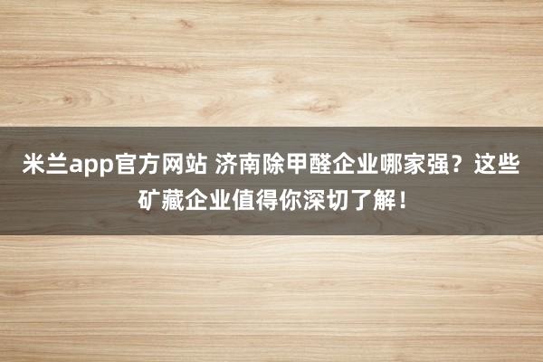 米兰app官方网站 济南除甲醛企业哪家强？这些矿藏企业值得你深切了解！
