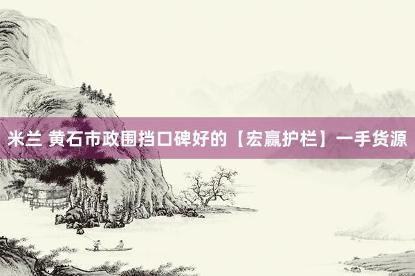 米兰 黄石市政围挡口碑好的【宏赢护栏】一手货源