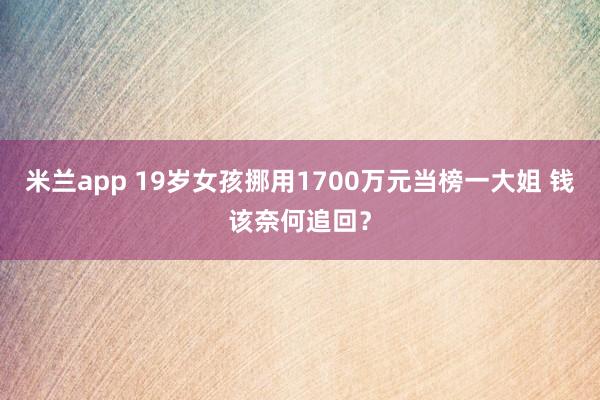 米兰app 19岁女孩挪用1700万元当榜一大姐 钱该奈何追回？