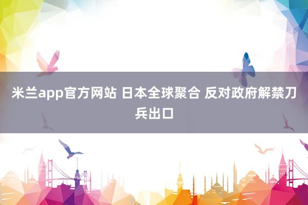 米兰app官方网站 日本全球聚合 反对政府解禁刀兵出口