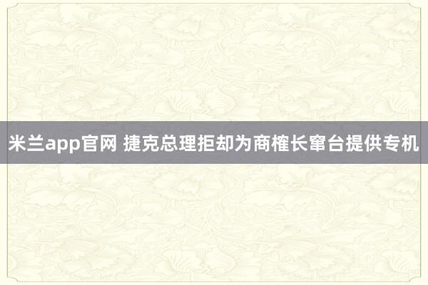 米兰app官网 捷克总理拒却为商榷长窜台提供专机