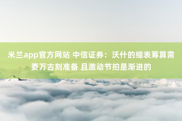 米兰app官方网站 中信证券：沃什的缩表筹算需要万古刻准备 且激动节拍是渐进的