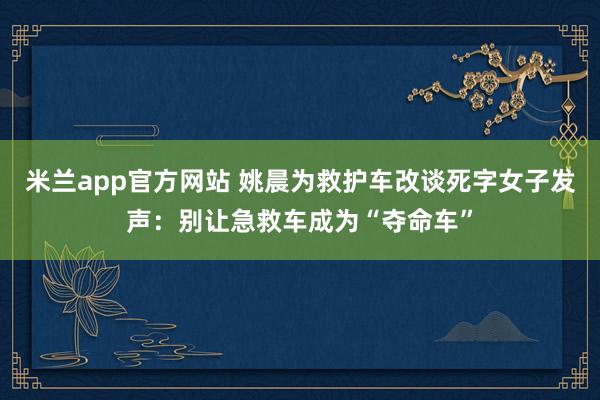 米兰app官方网站 姚晨为救护车改谈死字女子发声：别让急救车成为“夺命车”