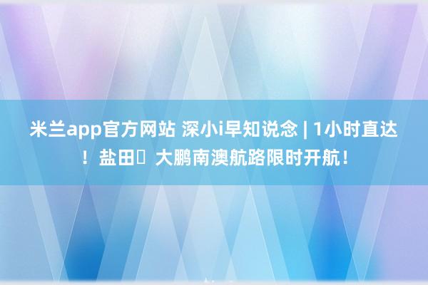 米兰app官方网站 深小i早知说念 | 1小时直达！盐田⇌大鹏南澳航路限时开航！