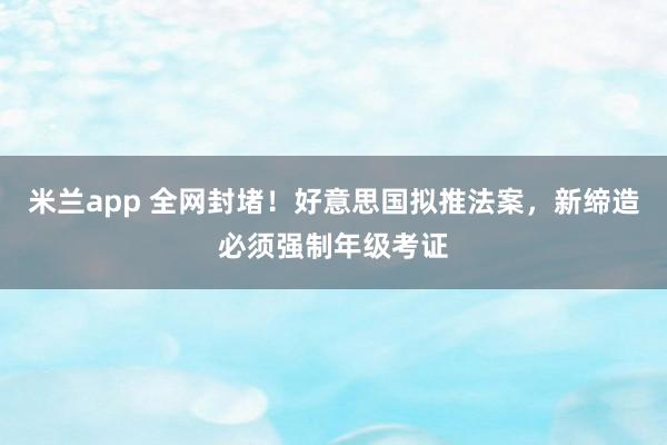 米兰app 全网封堵！好意思国拟推法案，新缔造必须强制年级考证