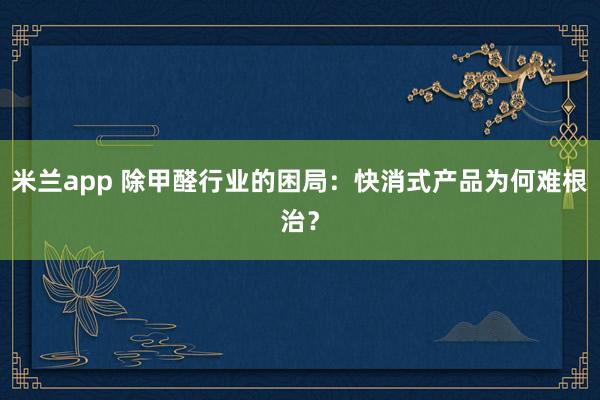 米兰app 除甲醛行业的困局：快消式产品为何难根治？