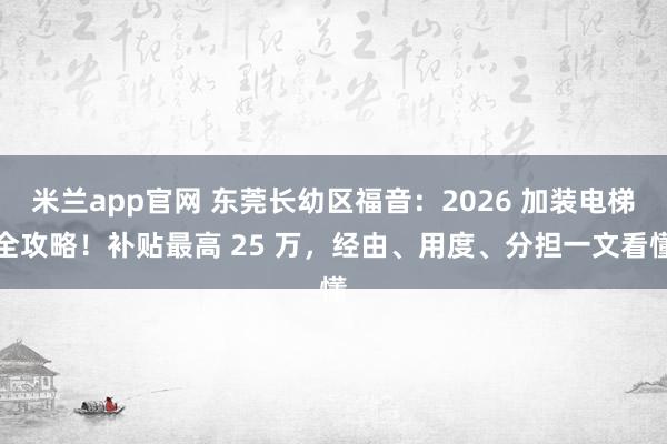 米兰app官网 东莞长幼区福音：2026 加装电梯全攻略！补贴最高 25 万，经由、用度、分担一文看懂