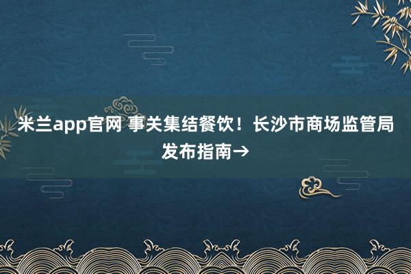 米兰app官网 事关集结餐饮！长沙市商场监管局发布指南→