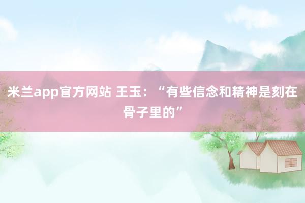 米兰app官方网站 王玉：“有些信念和精神是刻在骨子里的”