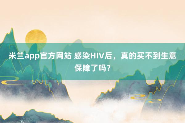 米兰app官方网站 感染HIV后，真的买不到生意保障了吗？