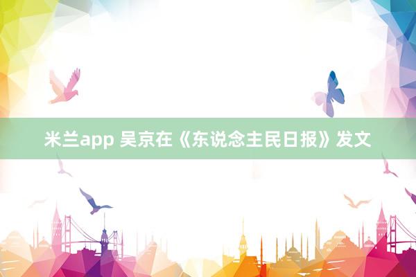 米兰app 吴京在《东说念主民日报》发文