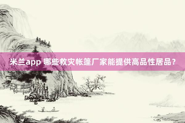 米兰app 哪些救灾帐篷厂家能提供高品性居品？