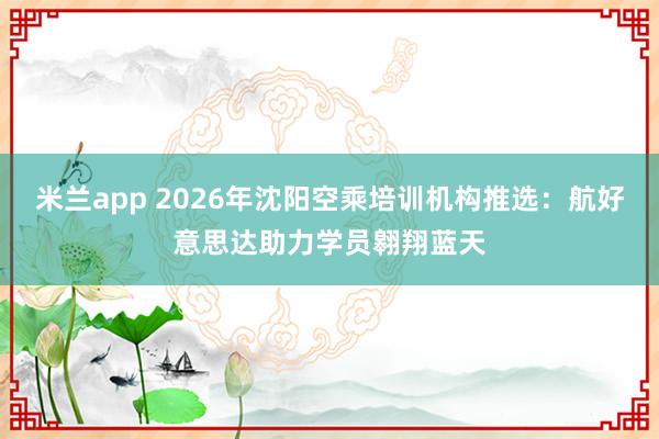 米兰app 2026年沈阳空乘培训机构推选：航好意思达助力学员翱翔蓝天