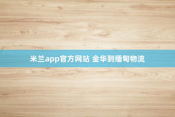 米兰app官方网站 金华到缅甸物流