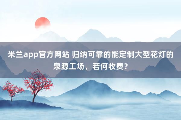 米兰app官方网站 归纳可靠的能定制大型花灯的泉源工场，若何收费？